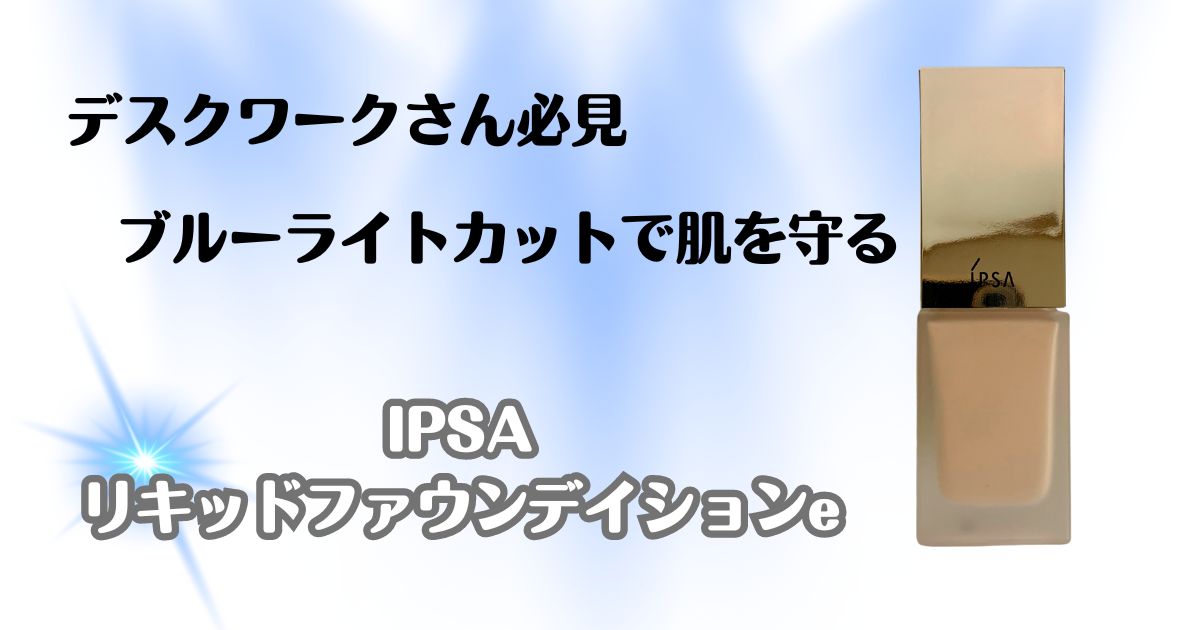 デスクワークさん必見　ブルーライトカットで肌を守る　イプサ　リキッドファウンデイションe