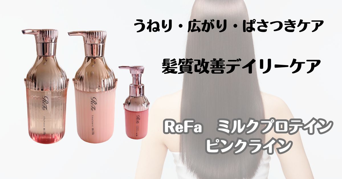 うねり・広がり・パサつきケア　髪質改善デイリーケア　ReFa　ミルクプロテイン　ピンクライン
