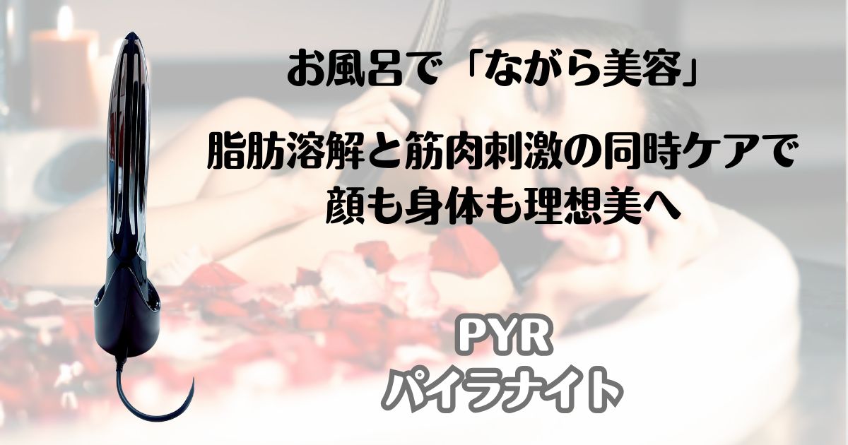 お風呂で「ながら美容」脂肪溶解と筋肉刺激の同時ケア　顔も身体も理想美へ　PYR　パイラナイト