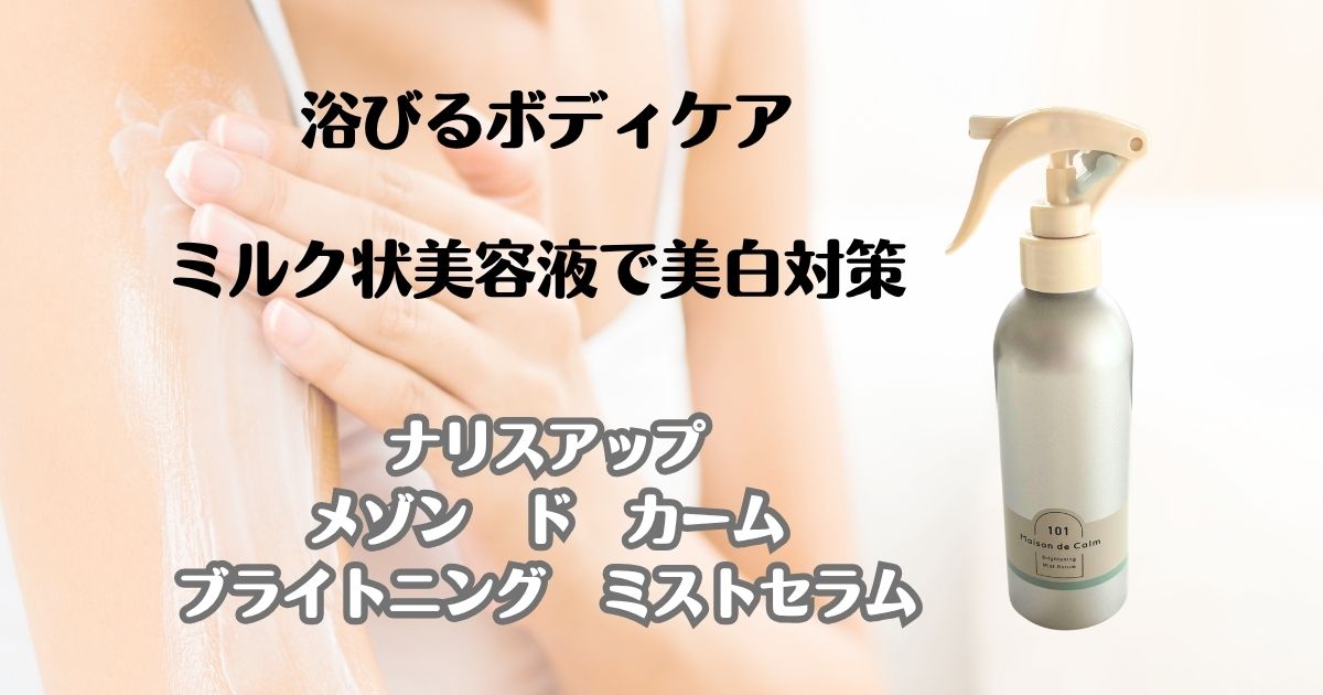 浴びるボディケア　ミルク状美容液で美白対策　ナリスアップ　メゾンドカーム　ブライトニングミストセラム